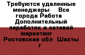 Требуются удаленные менеджеры  - Все города Работа » Дополнительный заработок и сетевой маркетинг   . Ростовская обл.,Шахты г.